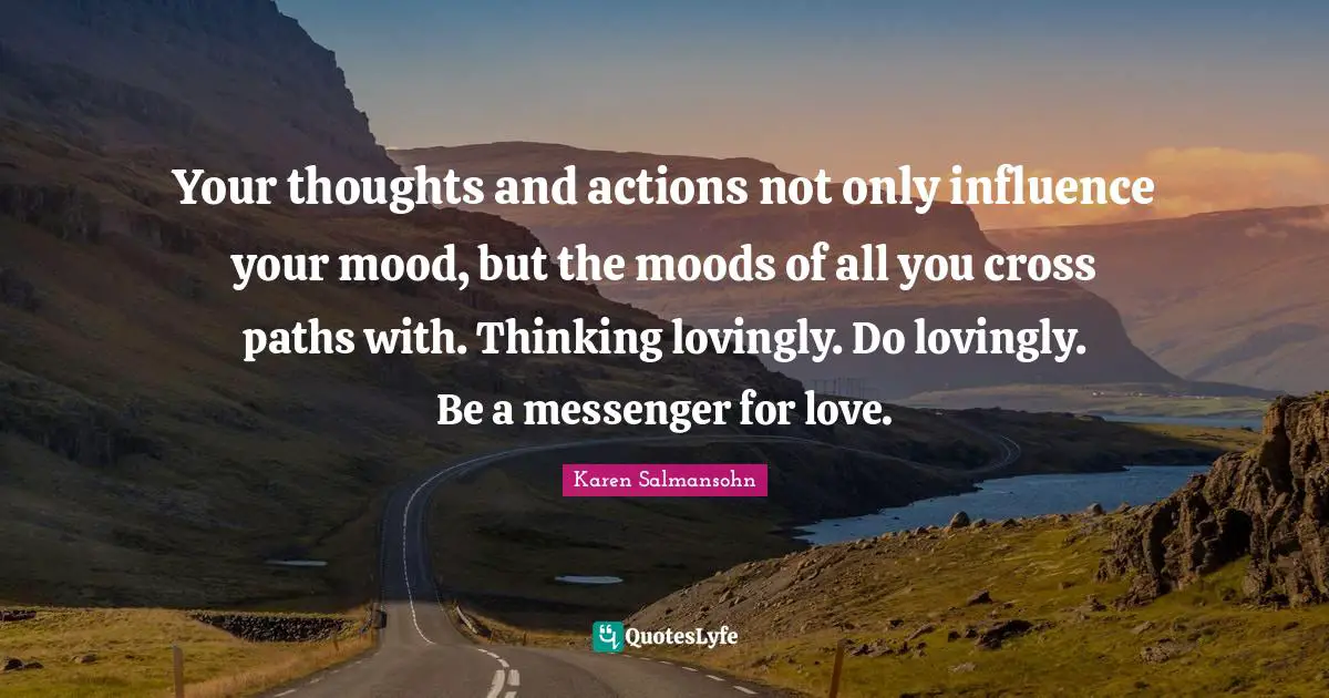Karen Salmansohn Quotes: "Your thoughts and actions not only influence your mood, but the moods of all you cross paths with. Thinking lovingly. Do lovingly. Be a messenger for love."