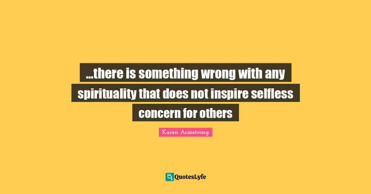 ...there is something wrong with any spirituality that does not inspire selfless concern for others