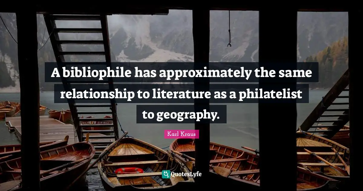 A bibliophile has approximately the same relationship to literature as a philatelist to geography.