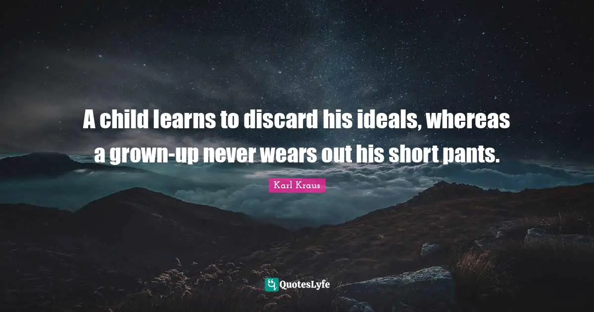 A child learns to discard his ideals, whereas a grown-up never wears out his short pants.
