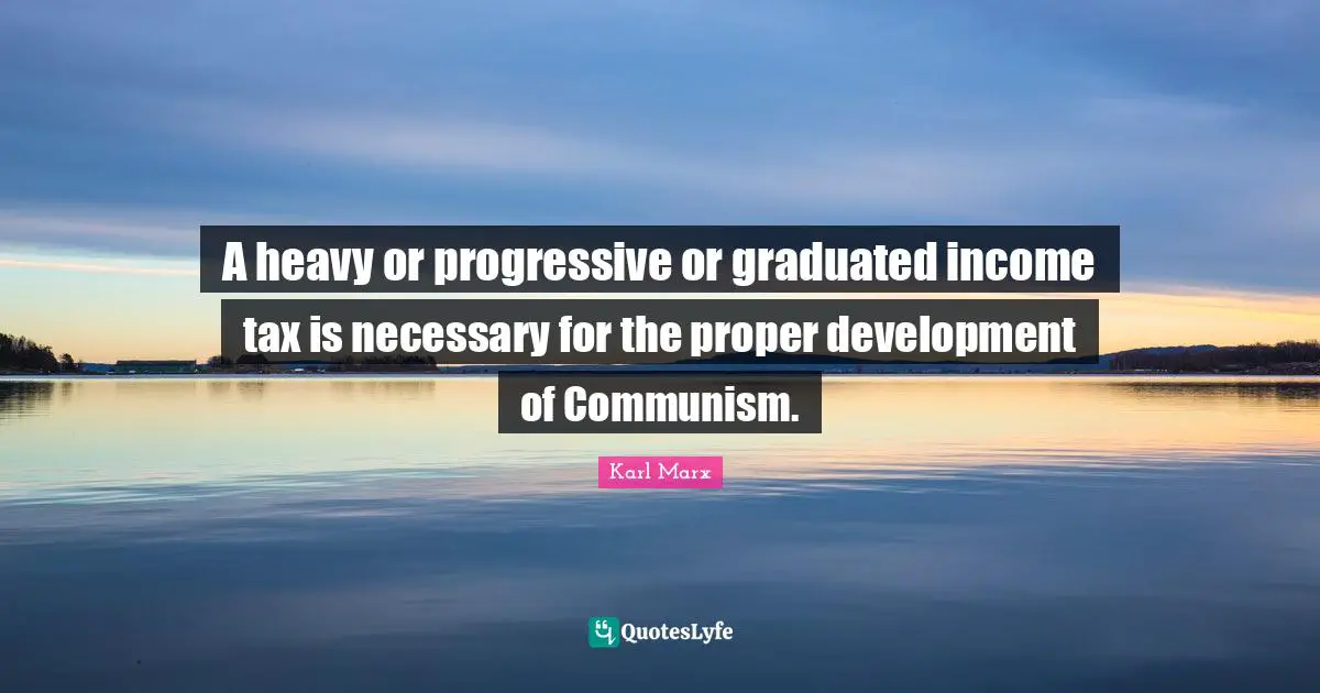 Income Quotes: "A heavy or progressive or graduated income tax is necessary for the proper development of Communism."