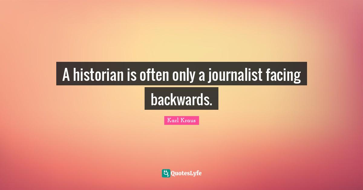 A historian is often only a journalist facing backwards.