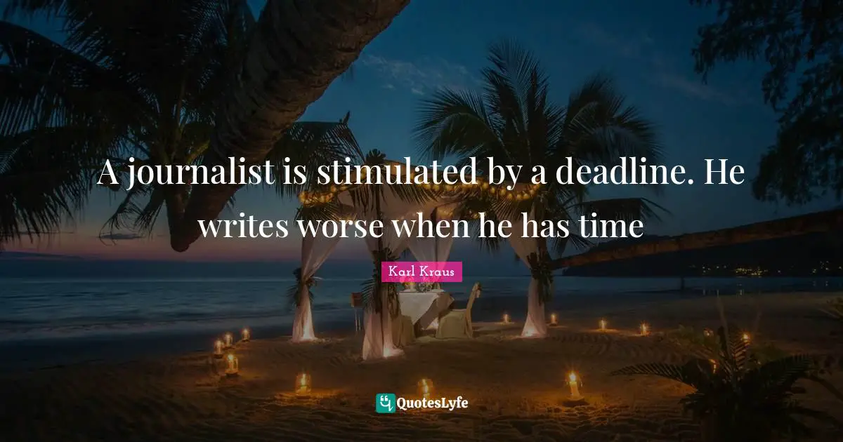 A journalist is stimulated by a deadline. He writes worse when he has time