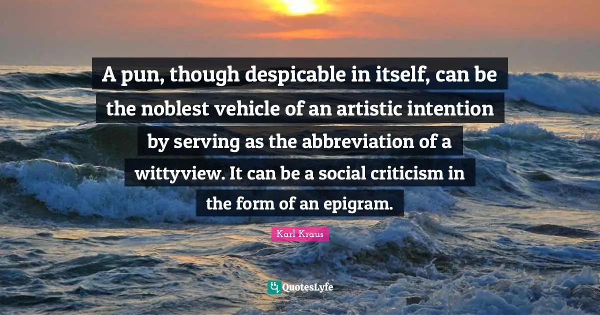 A pun, though despicable in itself, can be the noblest vehicle of an artistic intention by serving as the abbreviation of a wittyview. It can be a social criticism in the form of an epigram.