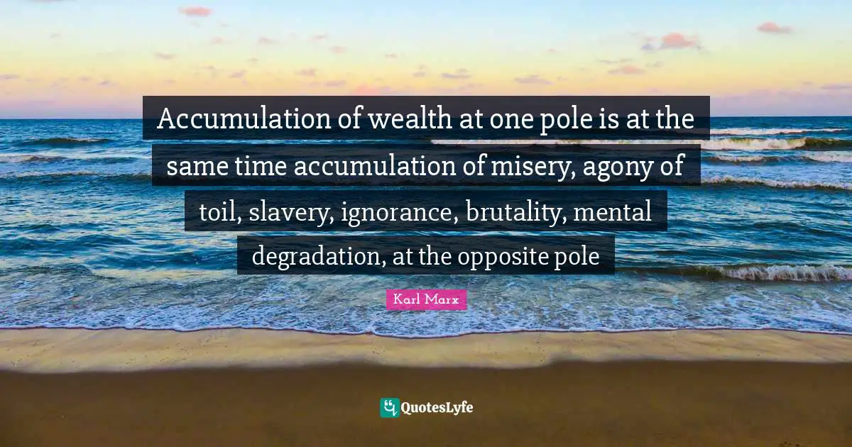 Karl Marx Quotes: Accumulation of wealth at one pole is at the same time accumulation of misery, agony of toil, slavery, ignorance, brutality, mental degradation, at the opposite pole