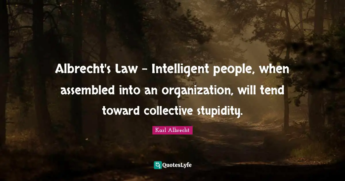 Albrecht's Law - Intelligent people, when assembled into an organization, will tend toward collective stupidity.