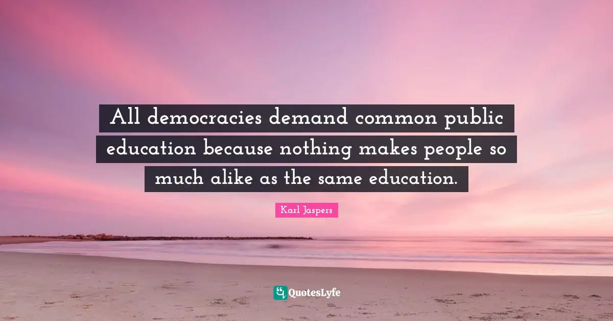 Karl Jaspers Quotes: "All democracies demand common public education because nothing makes people so much alike as the same education."