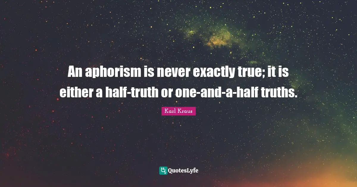 An aphorism is never exactly true; it is either a half-truth or one-and-a-half truths.
