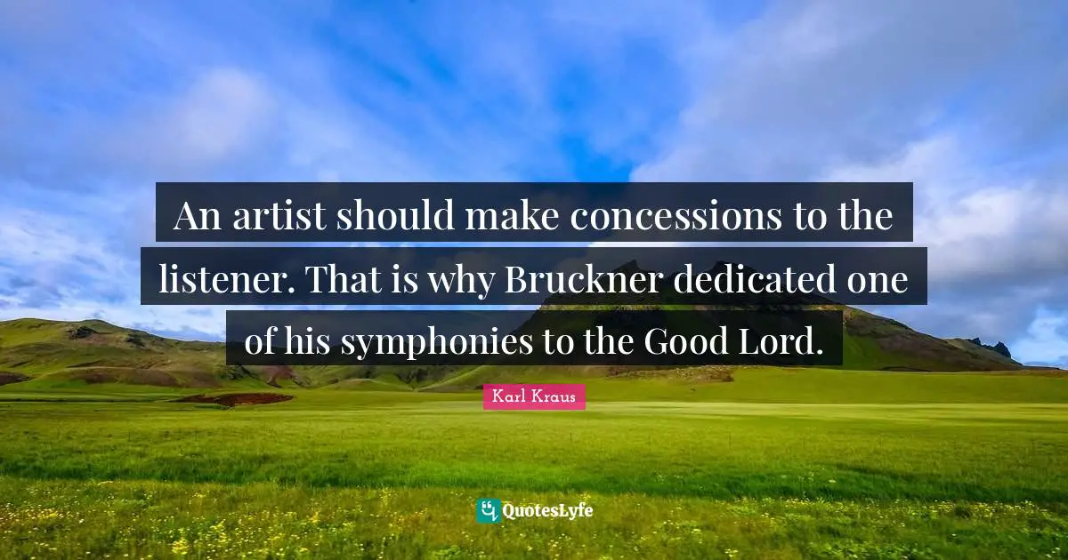 An artist should make concessions to the listener. That is why Bruckner dedicated one of his symphonies to the Good Lord.