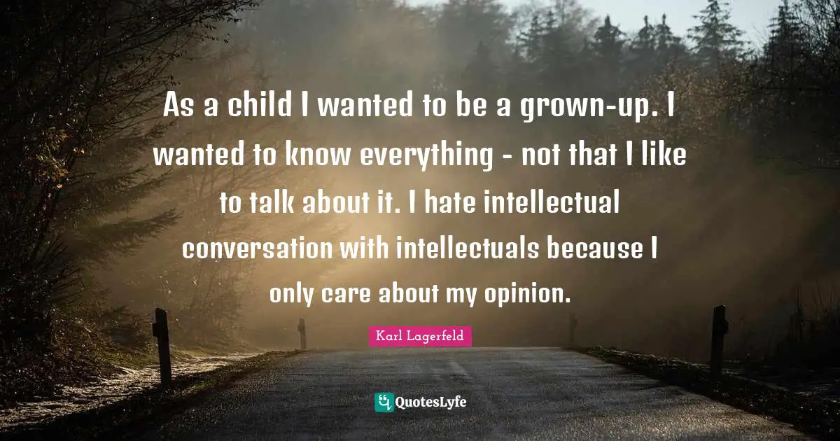 As a child I wanted to be a grown-up. I wanted to know everything - not that I like to talk about it. I hate intellectual conversation with intellectuals because I only care about my opinion.