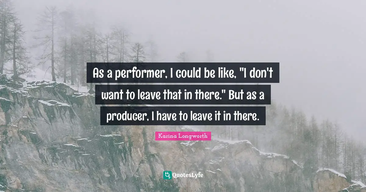 As a performer, I could be like, "I don't want to leave that in there." But as a producer, I have to leave it in there.