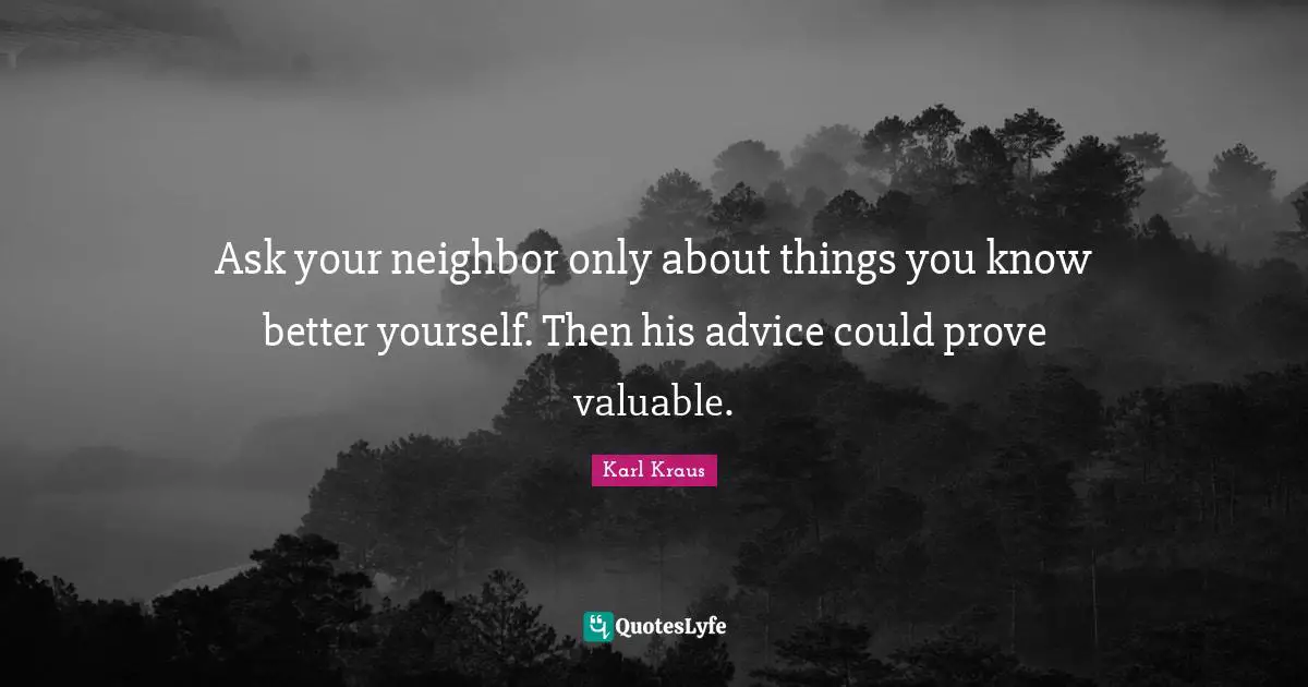 Ask your neighbor only about things you know better yourself. Then his advice could prove valuable.
