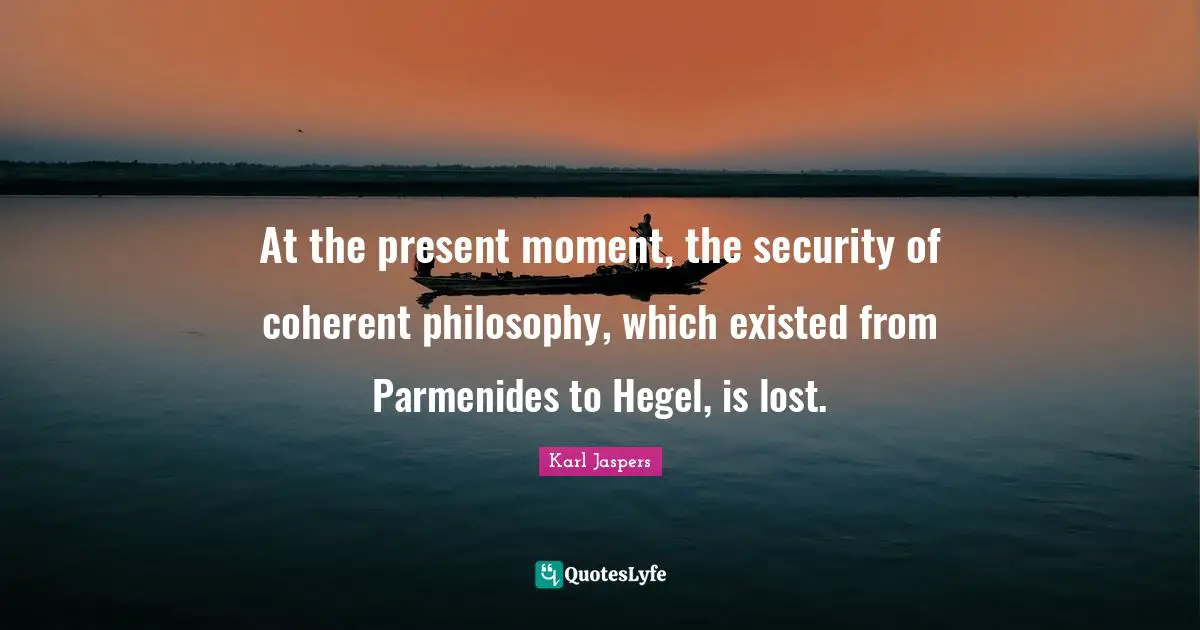 Karl Jaspers Quotes: "At the present moment, the security of coherent philosophy, which existed from Parmenides to Hegel, is lost."