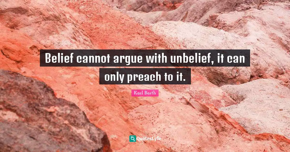 Karl Barth Quotes: "Belief cannot argue with unbelief, it can only preach to it."