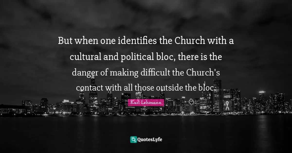 But when one identifies the Church with a cultural and political bloc, there is the danger of making difficult the Church's contact with all those outside the bloc.