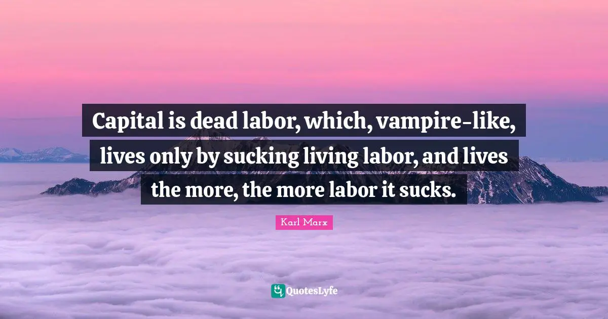 Labor Quotes: "Capital is dead labor, which, vampire-like, lives only by sucking living labor, and lives the more, the more labor it sucks."