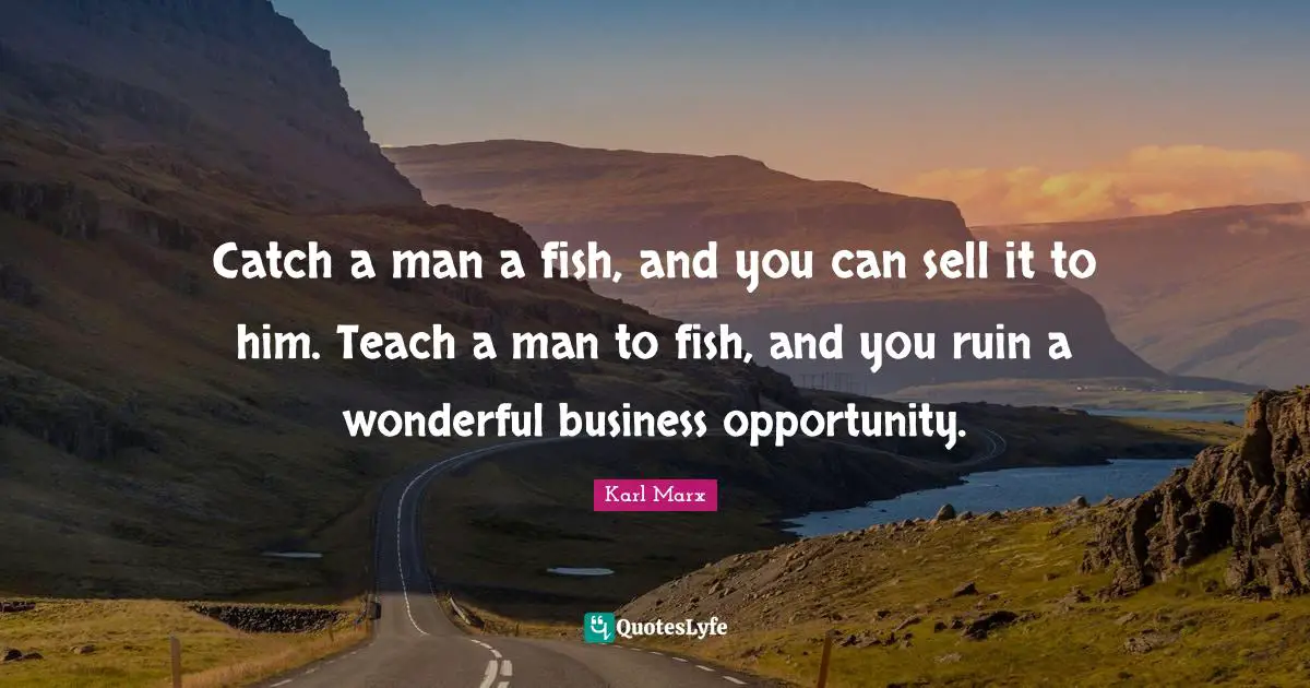Karl Marx Quotes: Catch a man a fish, and you can sell it to him. Teach a man to fish, and you ruin a wonderful business opportunity.