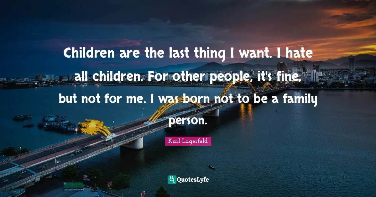 Children are the last thing I want. I hate all children. For other people, it's fine, but not for me. I was born not to be a family person.