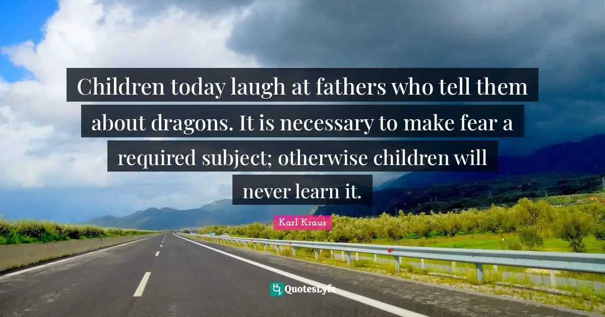 Children today laugh at fathers who tell them about dragons. It is necessary to make fear a required subject; otherwise children will never learn it.