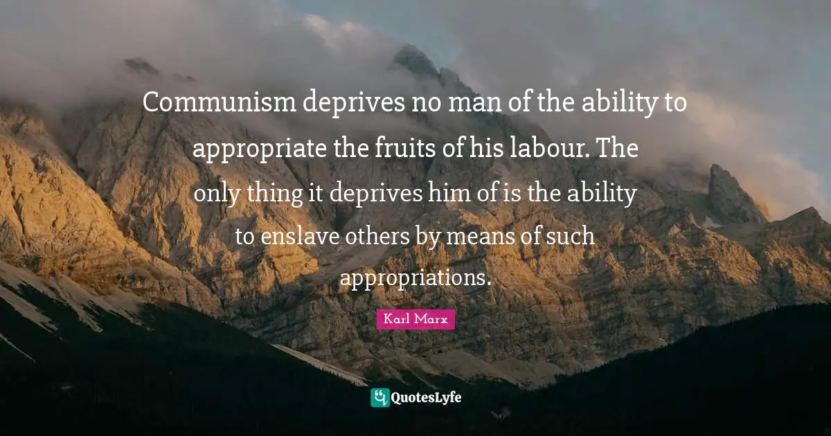 Communism deprives no man of the ability to appropriate the fruits of his labour. The only thing it deprives him of is the ability to enslave others by means of such appropriations.