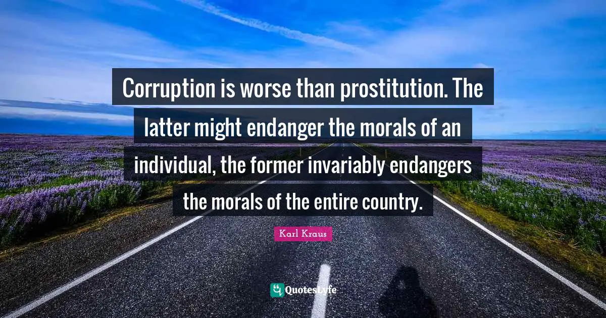 Corruption is worse than prostitution. The latter might endanger the morals of an individual, the former invariably endangers the morals of the entire country.