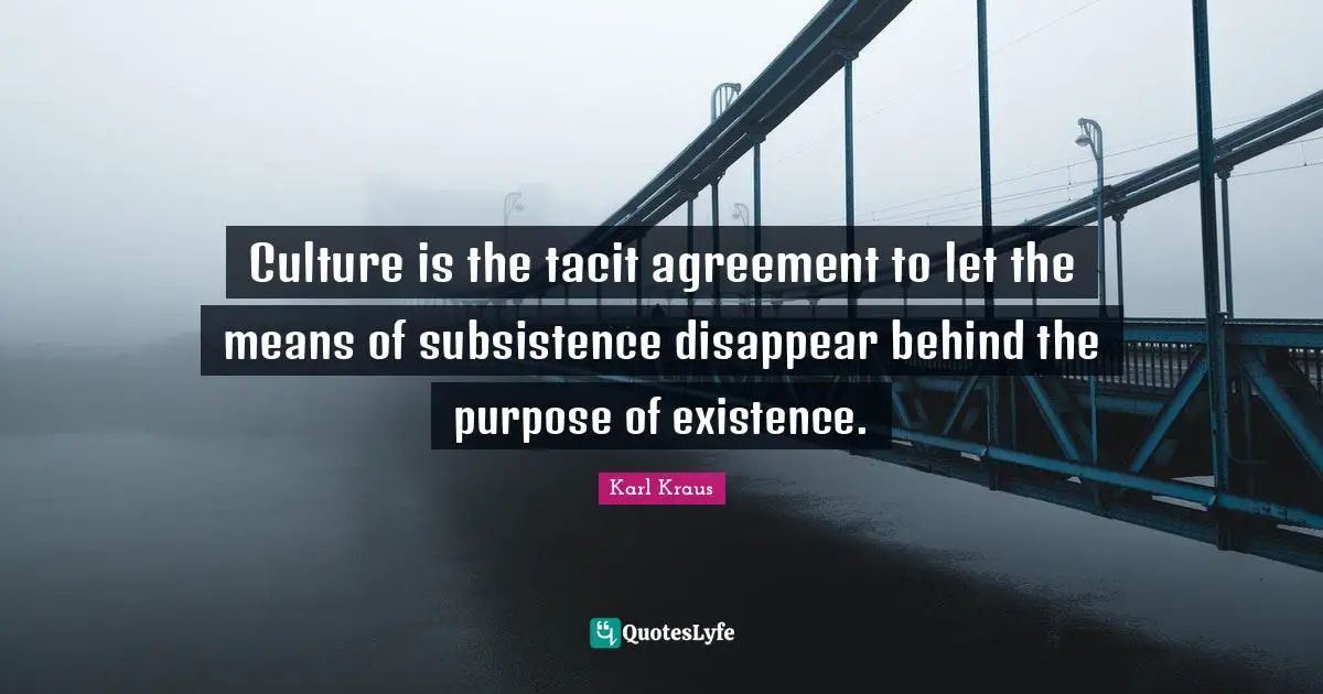 Culture is the tacit agreement to let the means of subsistence disappear behind the purpose of existence.
