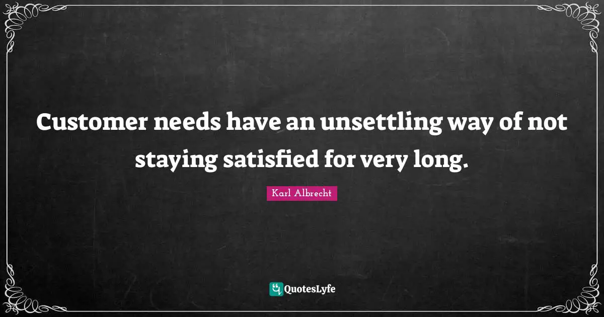 Customer needs have an unsettling way of not staying satisfied for very long.