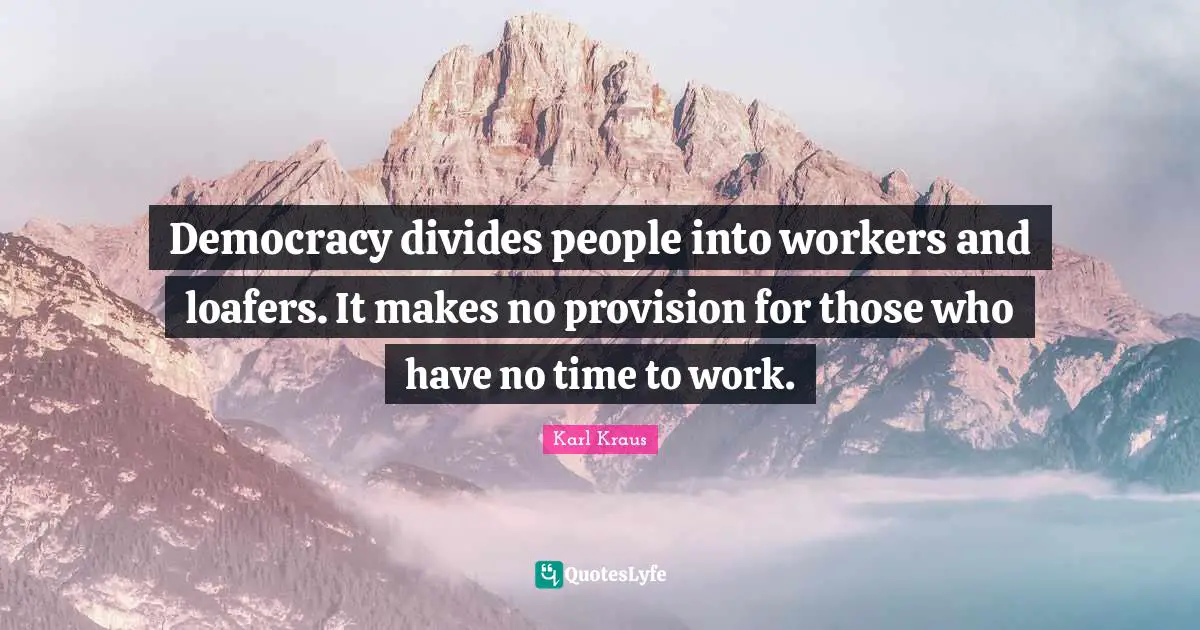 Democracy divides people into workers and loafers. It makes no provision for those who have no time to work.