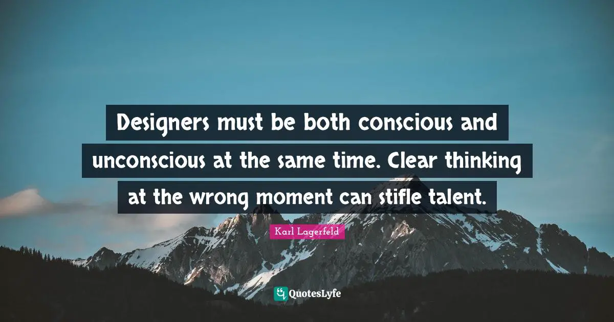 Designers must be both conscious and unconscious at the same time. Clear thinking at the wrong moment can stifle talent.