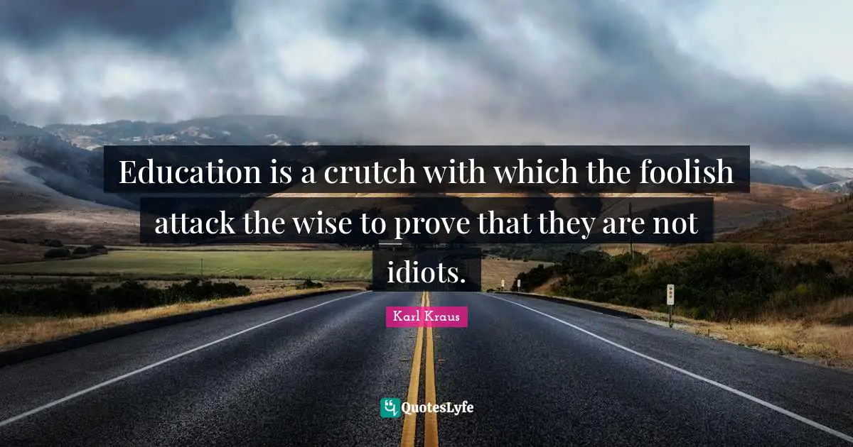 Education is a crutch with which the foolish attack the wise to prove that they are not idiots.