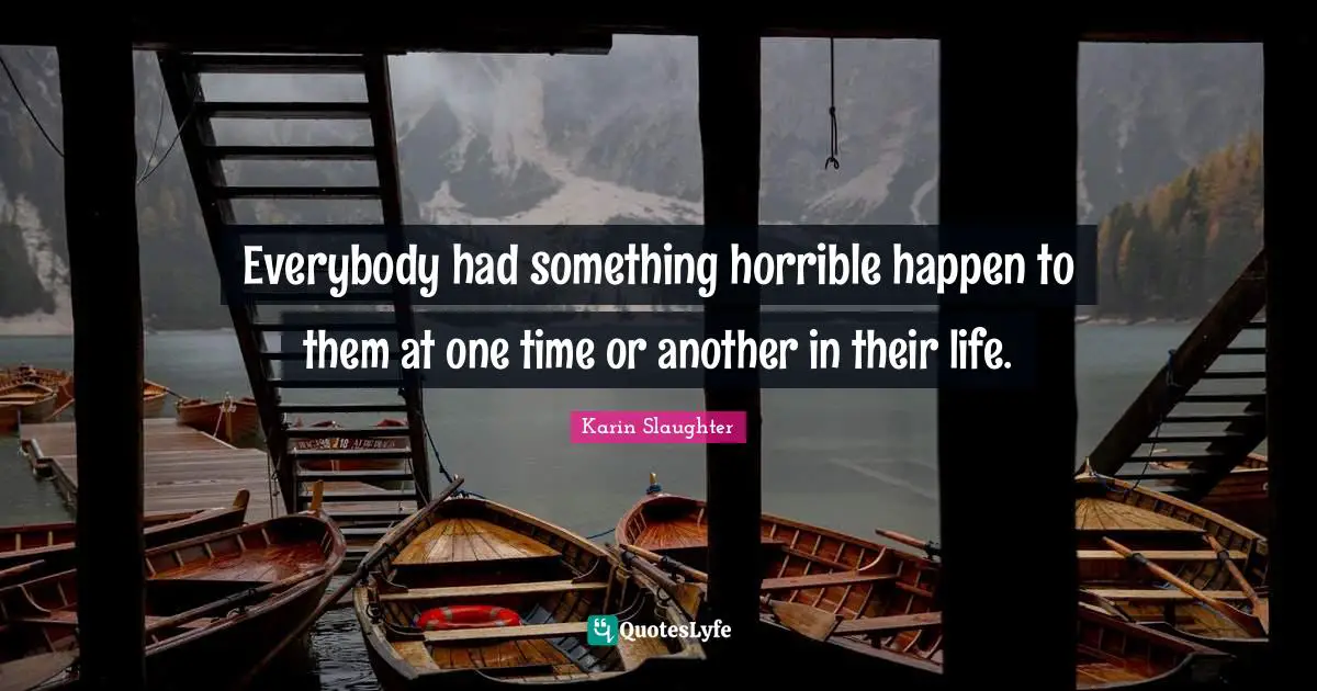 Everybody had something horrible happen to them at one time or another in their life.
