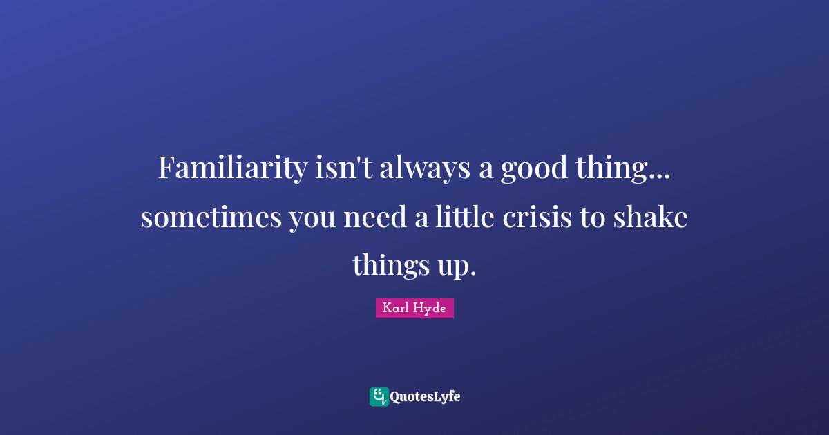 Familiarity isn't always a good thing... sometimes you need a little crisis to shake things up.