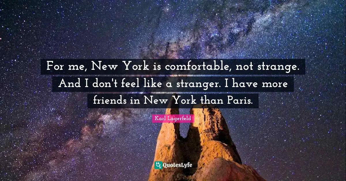 For me, New York is comfortable, not strange. And I don't feel like a stranger. I have more friends in New York than Paris.