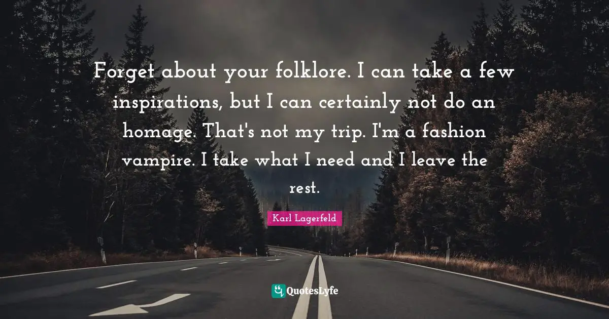 Forget about your folklore. I can take a few inspirations, but I can certainly not do an homage. That's not my trip. I'm a fashion vampire. I take what I need and I leave the rest.