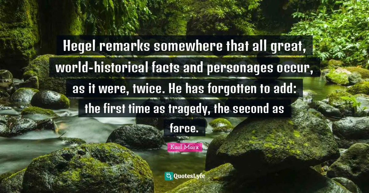 Hegel Quotes: "Hegel remarks somewhere that all great, world-historical facts and personages occur, as it were, twice. He has forgotten to add: the first time as tragedy, the second as farce."