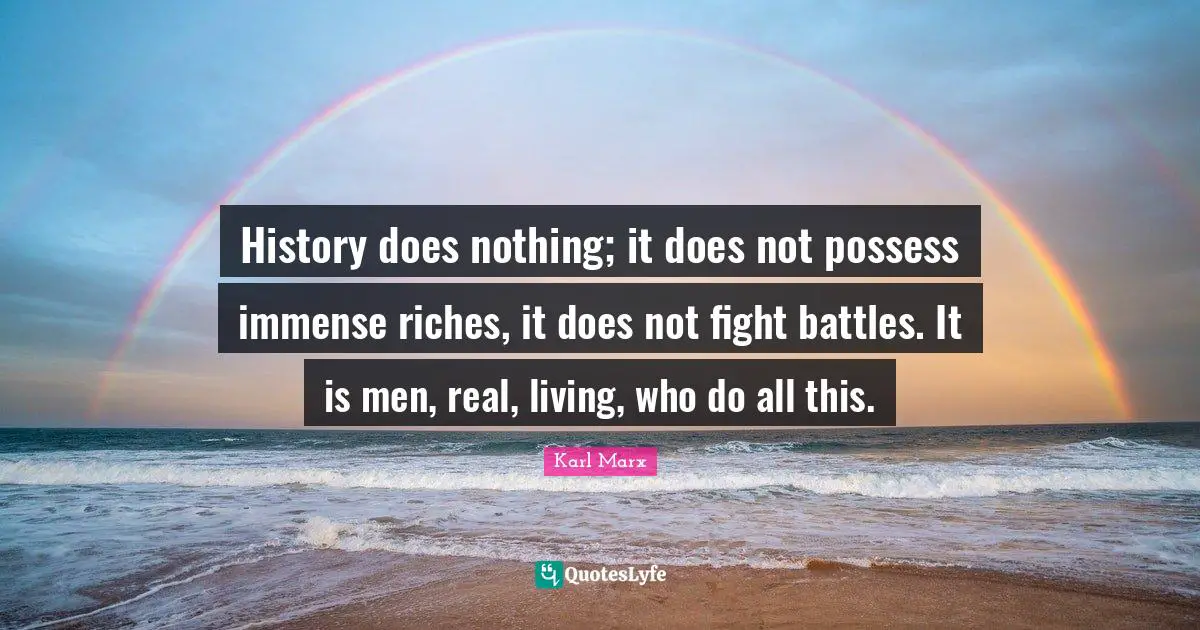 History does nothing; it does not possess immense riches, it does not fight battles. It is men, real, living, who do all this.