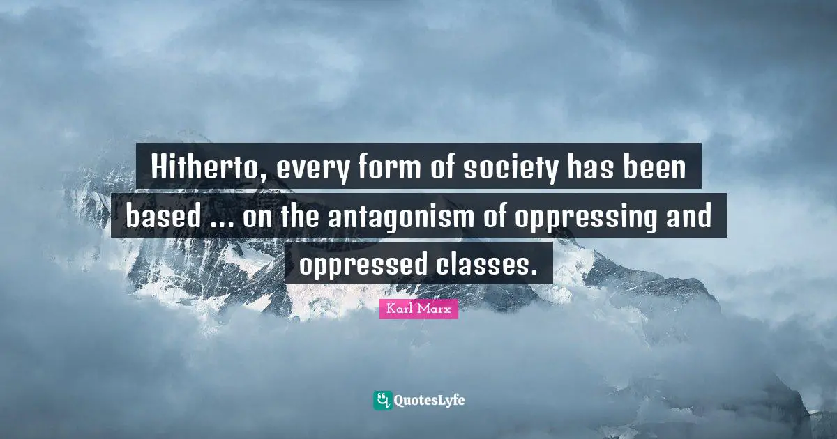 Hitherto, every form of society has been based ... on the antagonism of oppressing and oppressed classes.
