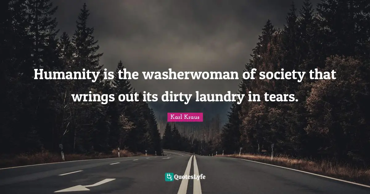 Humanity is the washerwoman of society that wrings out its dirty laundry in tears.