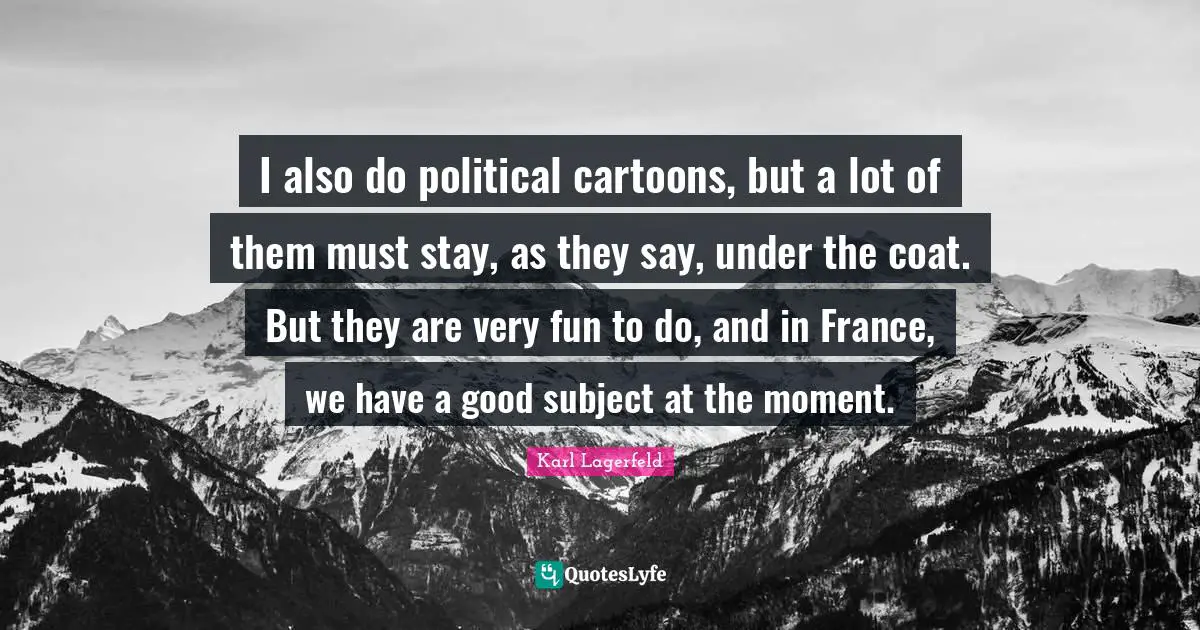 I also do political cartoons, but a lot of them must stay, as they say, under the coat. But they are very fun to do, and in France, we have a good subject at the moment.