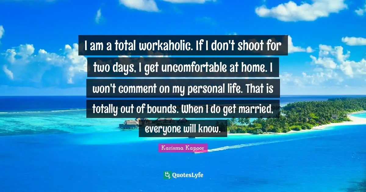 I am a total workaholic. If I don't shoot for two days, I get uncomfortable at home. I won't comment on my personal life. That is totally out of bounds. When I do get married, everyone will know.