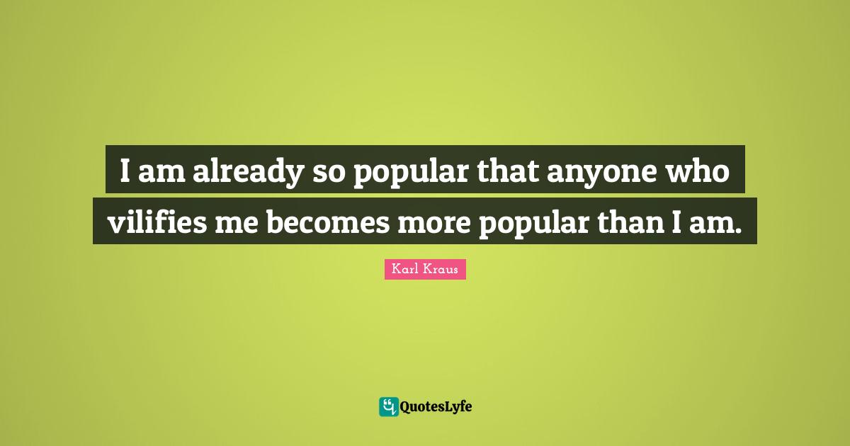 I am already so popular that anyone who vilifies me becomes more popular than I am.