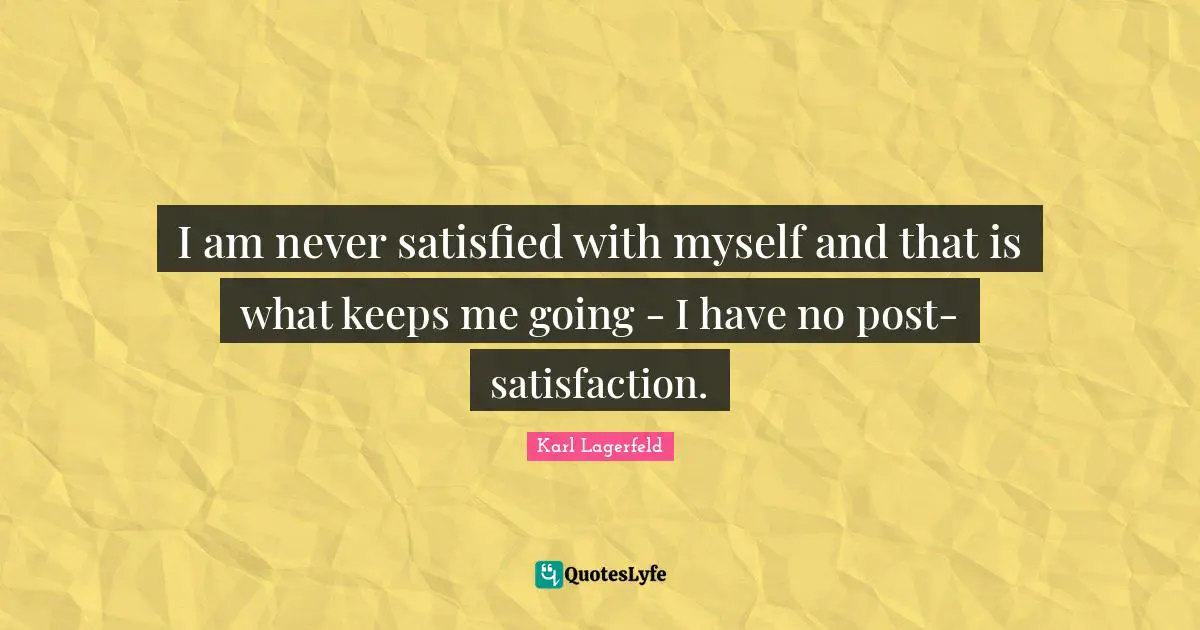 I am never satisfied with myself and that is what keeps me going - I have no post-satisfaction.