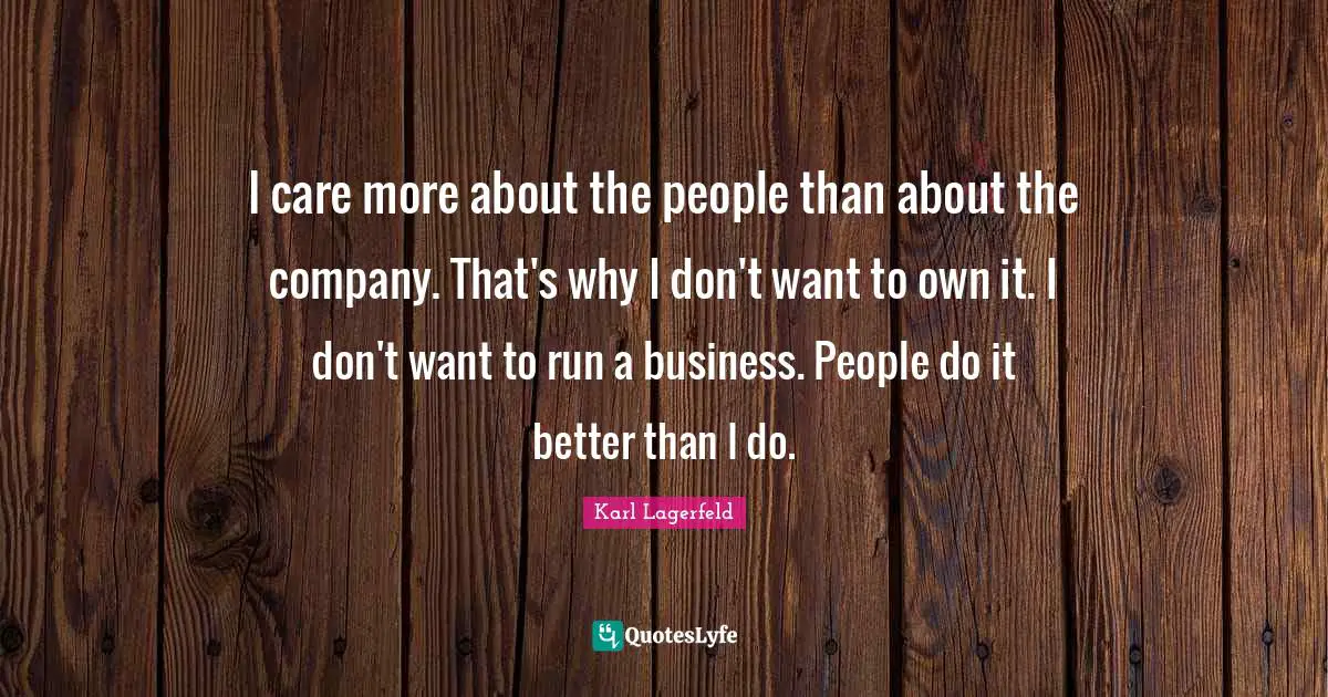 I care more about the people than about the company. That's why I don't want to own it. I don't want to run a business. People do it better than I do.