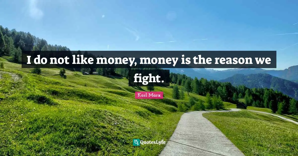 I do not like money, money is the reason we fight.