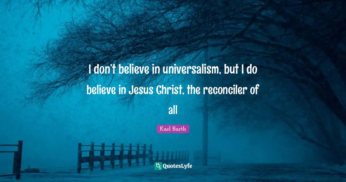 Karl Barth Quotes: "I don’t believe in universalism, but I do believe in Jesus Christ, the reconciler of all"