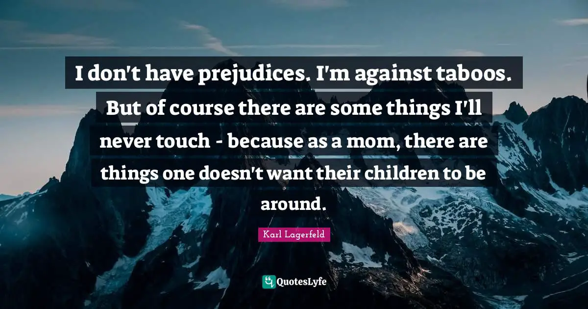 I don't have prejudices. I'm against taboos. But of course there are some things I'll never touch - because as a mom, there are things one doesn't want their children to be around.