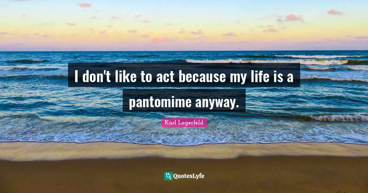 I don't like to act because my life is a pantomime anyway.