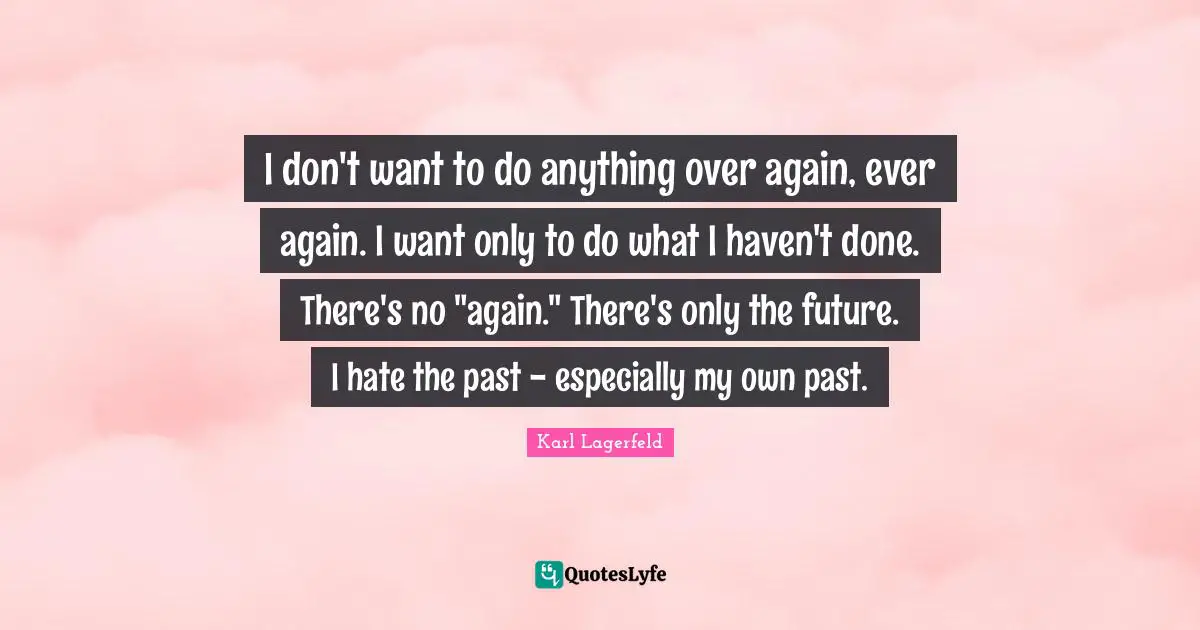 I don't want to do anything over again, ever again. I want only to do what I haven't done. There's no "again." There's only the future. I hate the past - especially my own past.