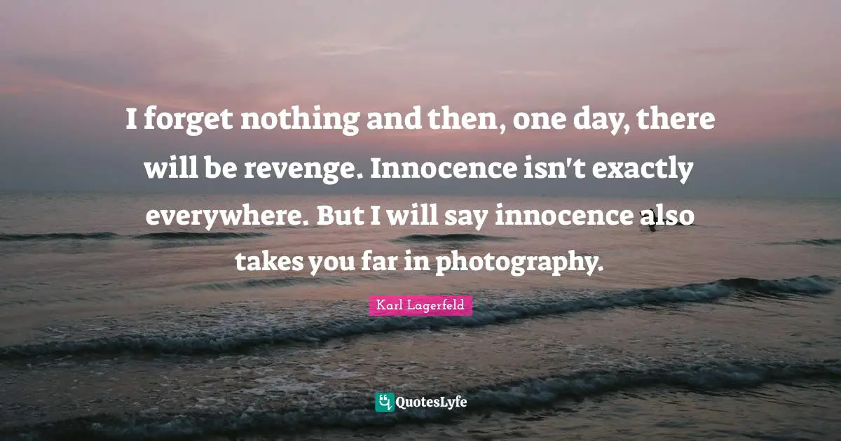 I forget nothing and then, one day, there will be revenge. Innocence isn't exactly everywhere. But I will say innocence also takes you far in photography.
