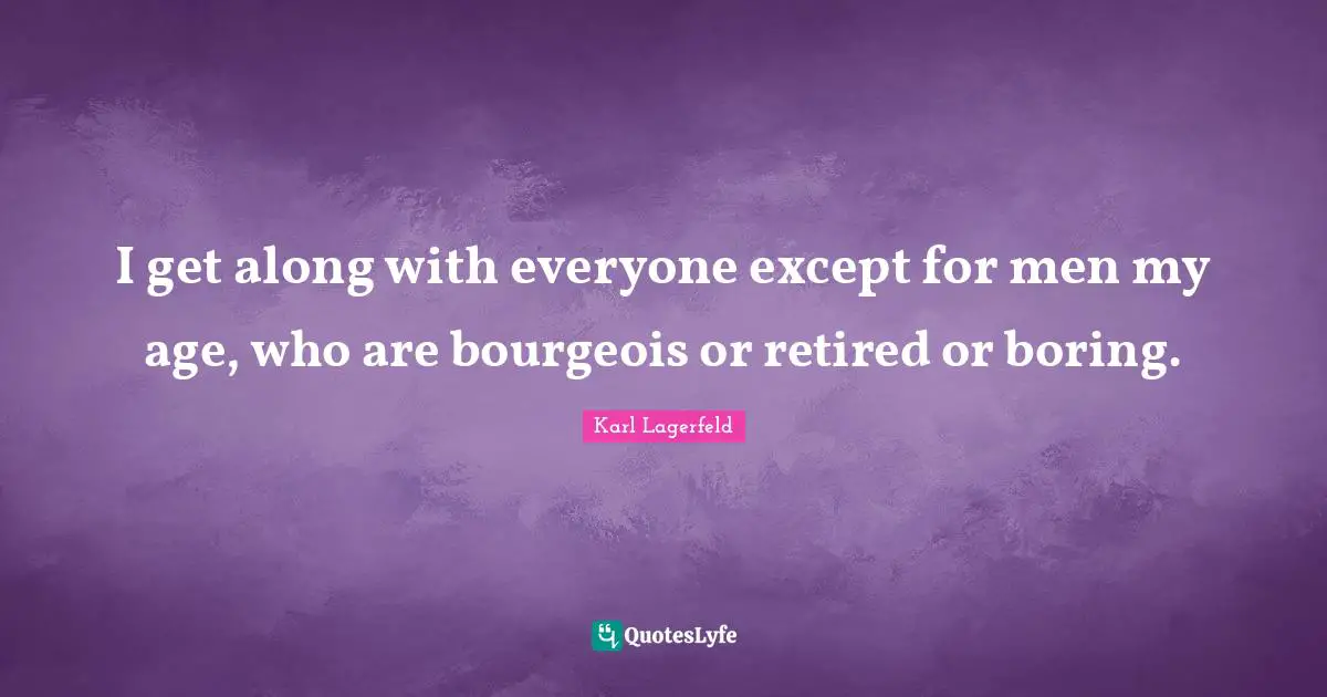 I get along with everyone except for men my age, who are bourgeois or retired or boring.